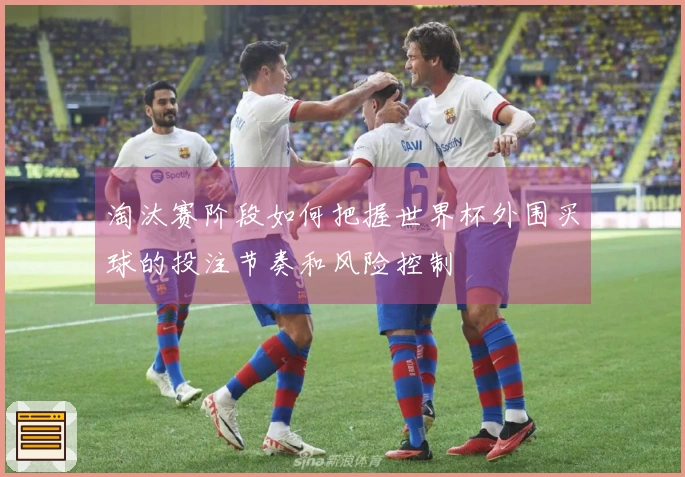 淘汰赛阶段如何把握世界杯外围买球的投注节奏和风险控制