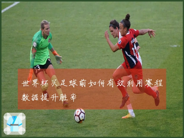 世界杯买足球前如何有效利用赛程数据提升胜率