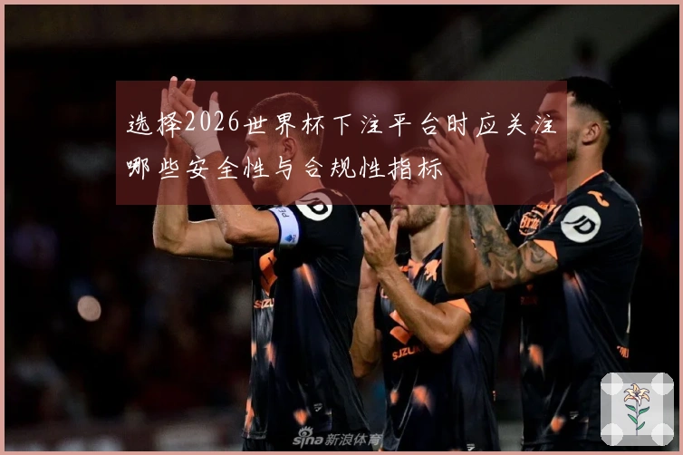 选择2026世界杯下注平台时应关注哪些安全性与合规性指标