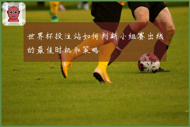 世界杯投注站如何判断小组赛出线的最佳时机和策略