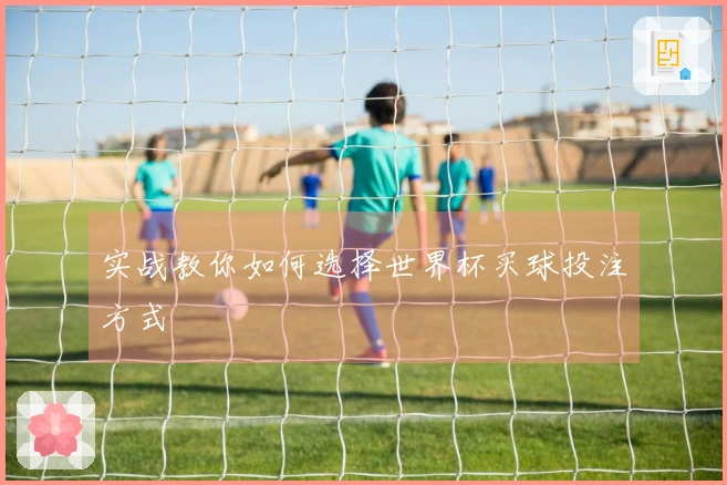 实战教你如何选择世界杯买球投注方式