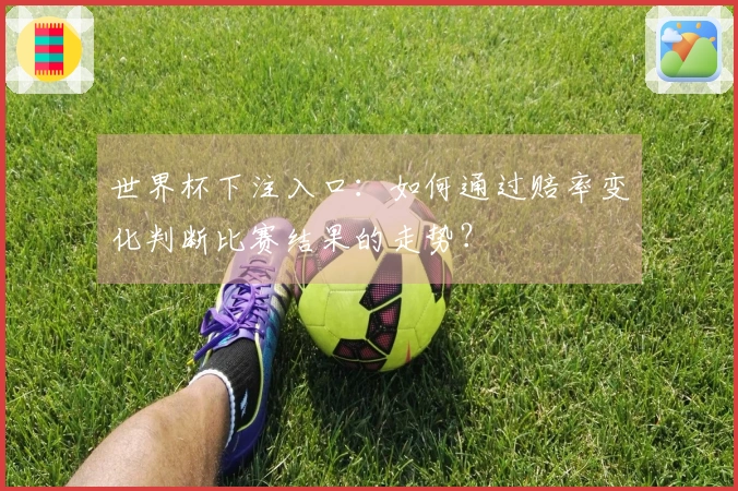 世界杯下注入口：如何通过赔率变化判断比赛结果的走势？